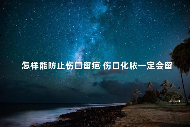 怎样能防止伤口留疤 伤口化脓一定会留疤吗